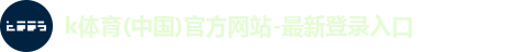 k体育(中国)官方网站-最新登录入口